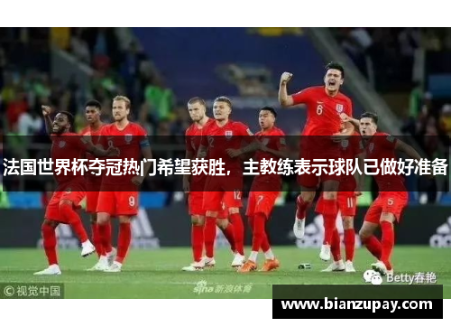 法国世界杯夺冠热门希望获胜，主教练表示球队已做好准备