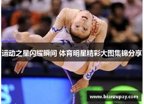 运动之星闪耀瞬间 体育明星精彩大图集锦分享