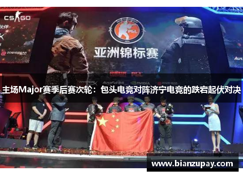 主场Major赛季后赛次轮：包头电竞对阵济宁电竞的跌宕起伏对决