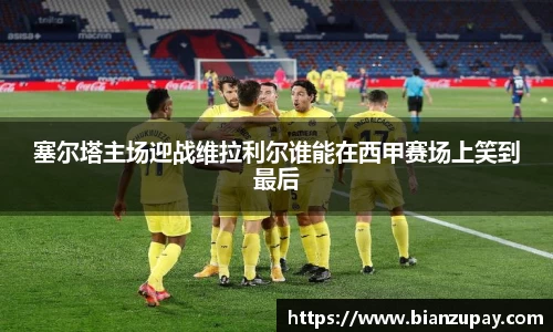 塞尔塔主场迎战维拉利尔谁能在西甲赛场上笑到最后