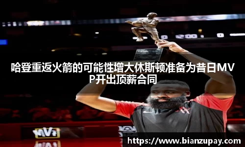 哈登重返火箭的可能性增大休斯顿准备为昔日MVP开出顶薪合同