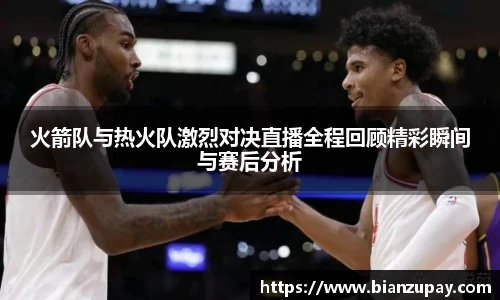 火箭队与热火队激烈对决直播全程回顾精彩瞬间与赛后分析